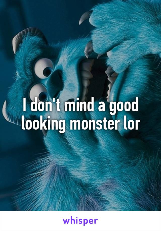 I don't mind a good looking monster lor