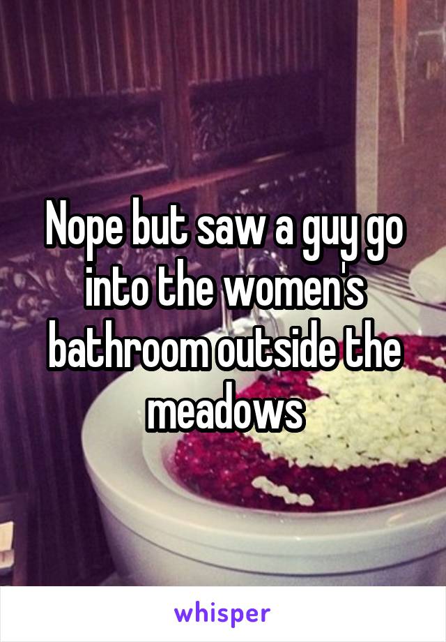 Nope but saw a guy go into the women's bathroom outside the meadows