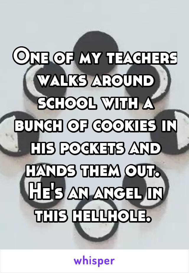 One of my teachers walks around school with a bunch of cookies in his pockets and hands them out. 
He's an angel in this hellhole. 