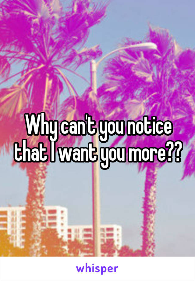 Why can't you notice that I want you more??