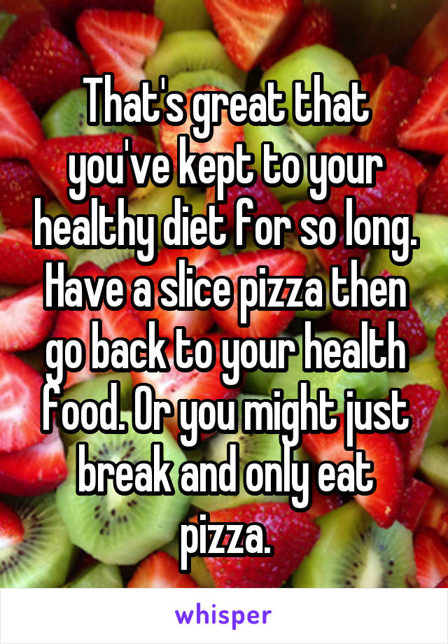 That's great that you've kept to your healthy diet for so long. Have a slice pizza then go back to your health food. Or you might just break and only eat pizza.