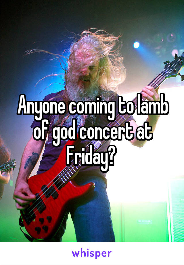 Anyone coming to lamb of god concert at Friday? 