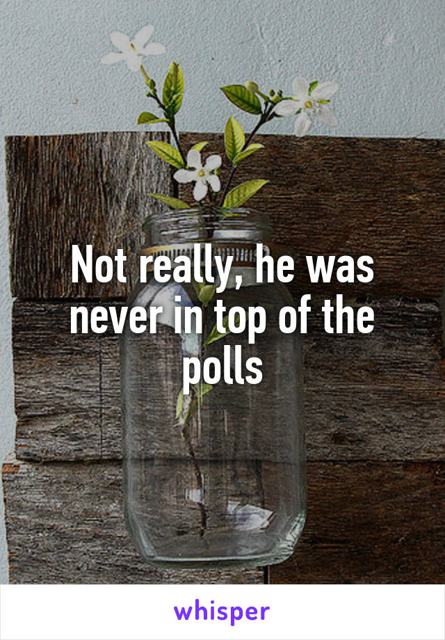 Not really, he was never in top of the polls