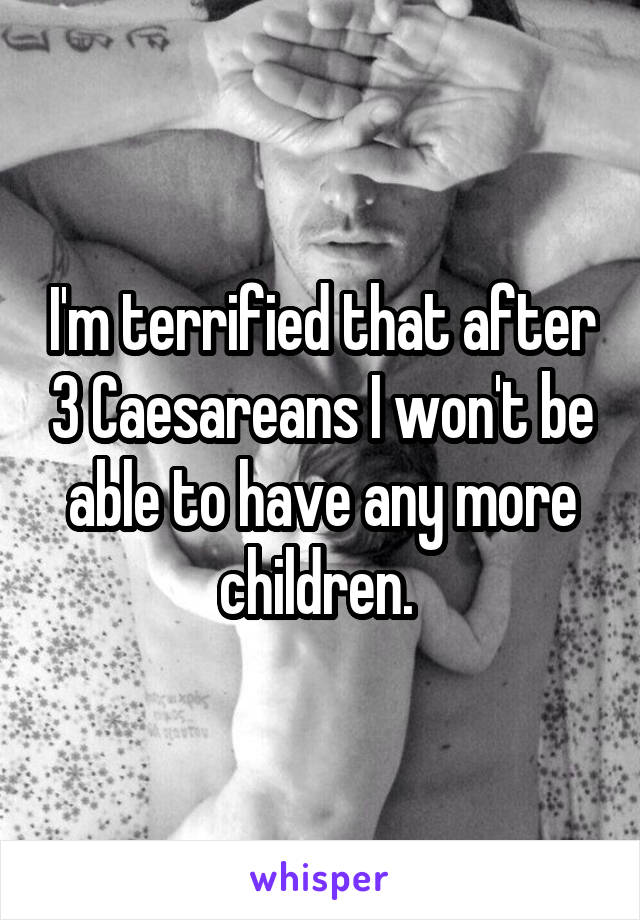 I'm terrified that after 3 Caesareans I won't be able to have any more children. 