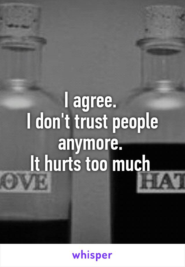 I agree. 
I don't trust people anymore. 
It hurts too much 