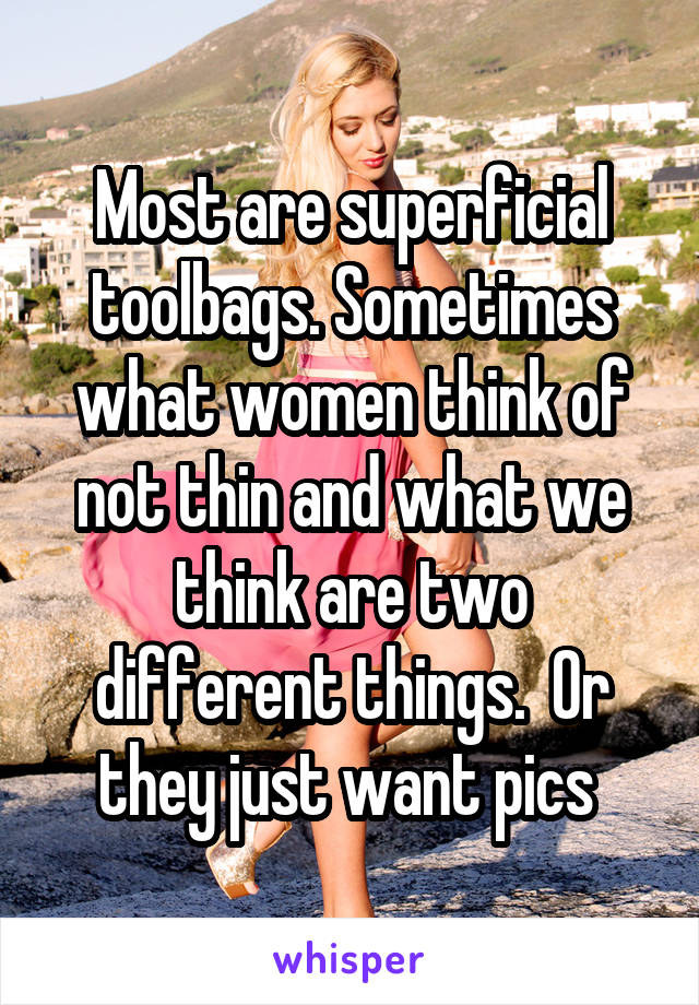 Most are superficial toolbags. Sometimes what women think of not thin and what we think are two different things.  Or they just want pics 