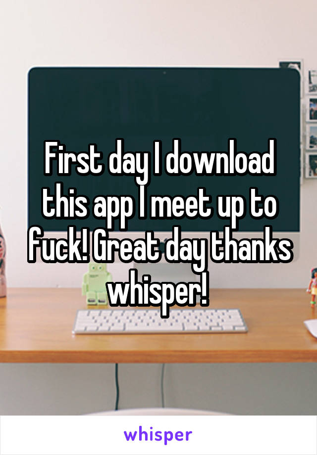 First day I download this app I meet up to fuck! Great day thanks whisper! 