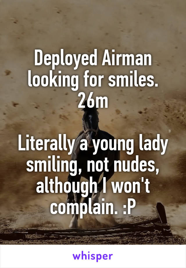 Deployed Airman looking for smiles.
26m

Literally a young lady smiling, not nudes, although I won't complain. :P