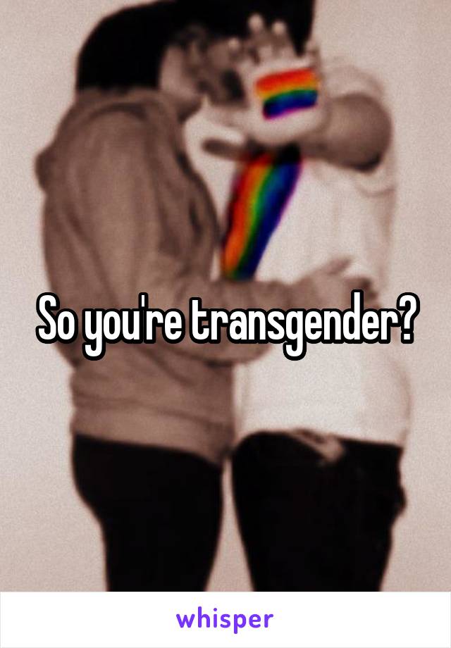So you're transgender?