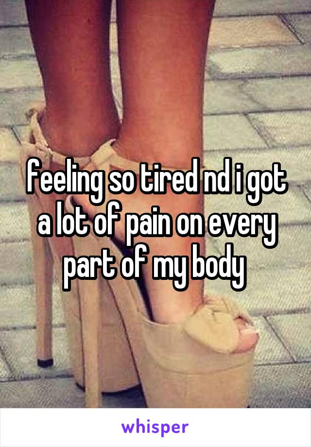 feeling so tired nd i got a lot of pain on every part of my body 