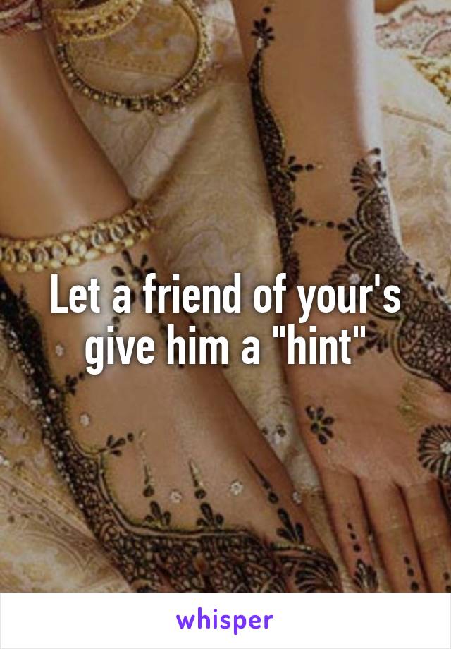 Let a friend of your's give him a "hint"