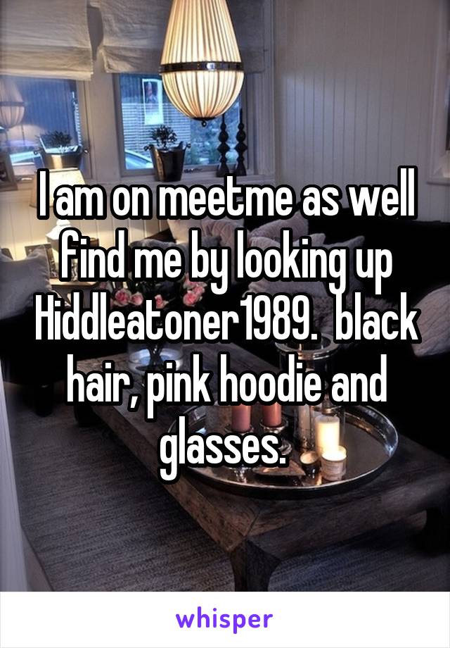 I am on meetme as well find me by looking up Hiddleatoner1989.  black hair, pink hoodie and glasses. 