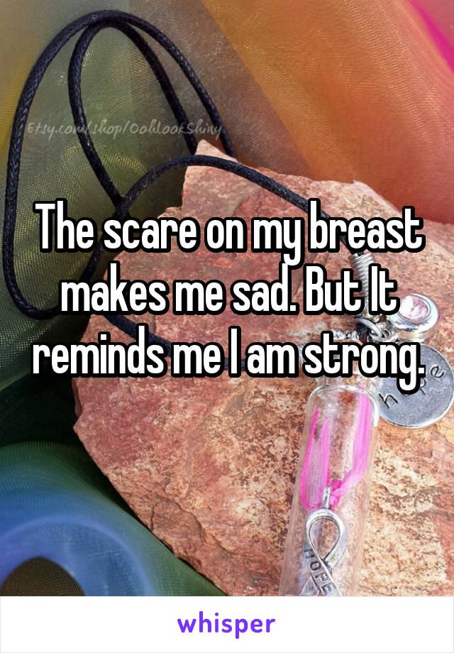 The scare on my breast makes me sad. But It reminds me I am strong. 