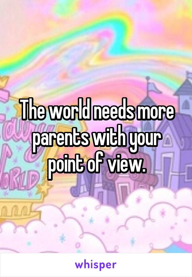 The world needs more parents with your point of view.