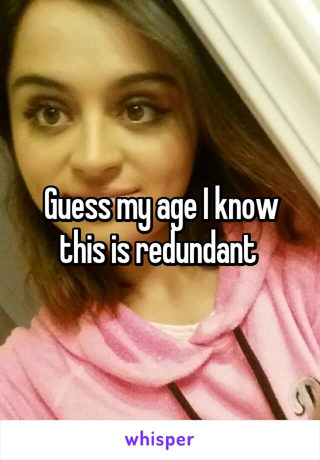 Guess my age I know this is redundant 