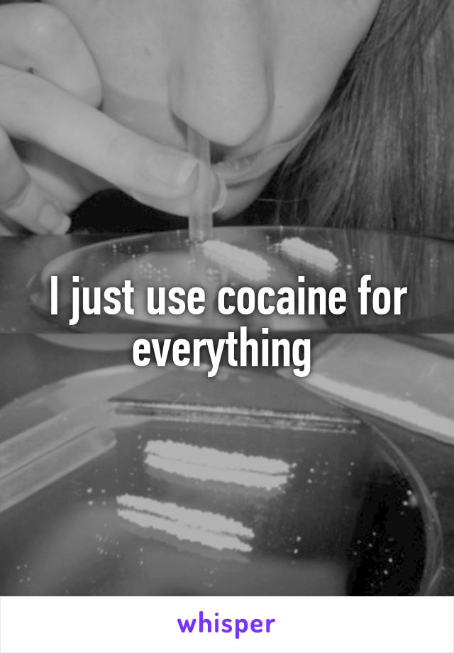 I just use cocaine for everything 