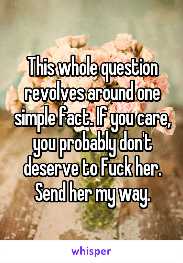 This whole question revolves around one simple fact. If you care, you probably don't deserve to Fuck her. Send her my way.