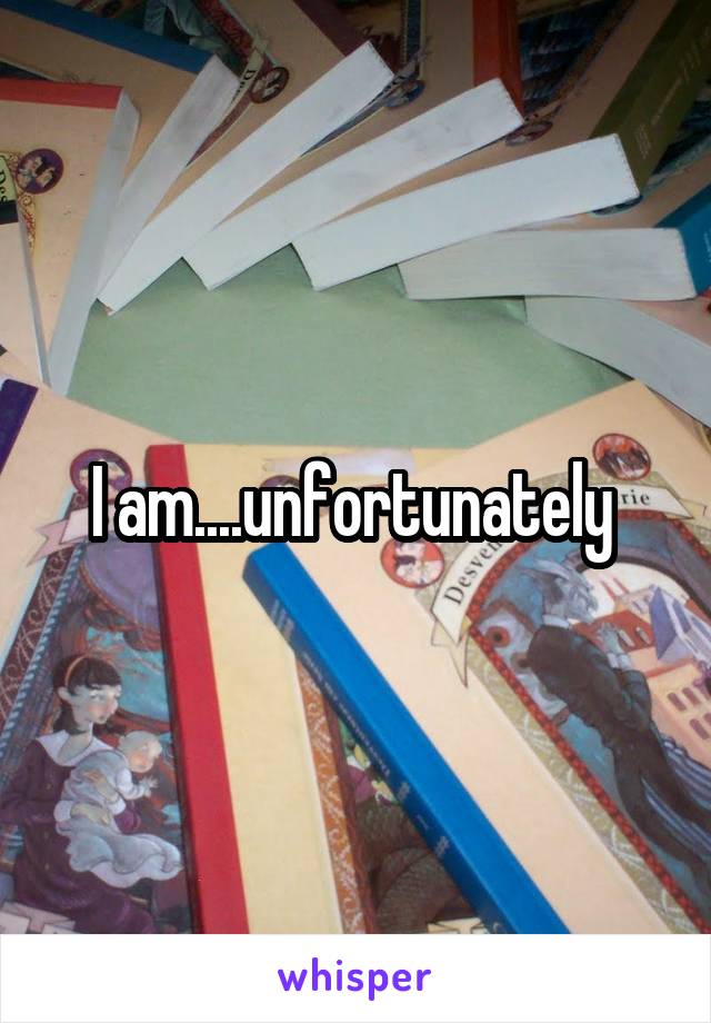 I am....unfortunately 