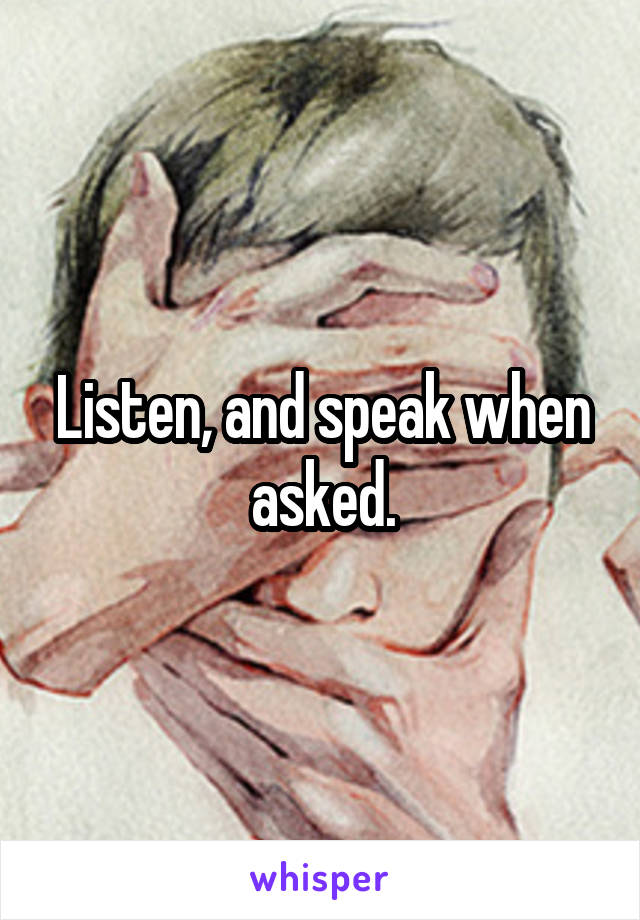 Listen, and speak when asked.