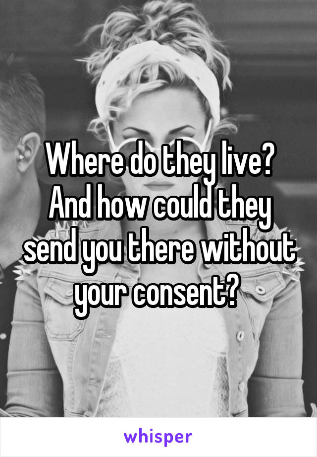 Where do they live? And how could they send you there without your consent? 