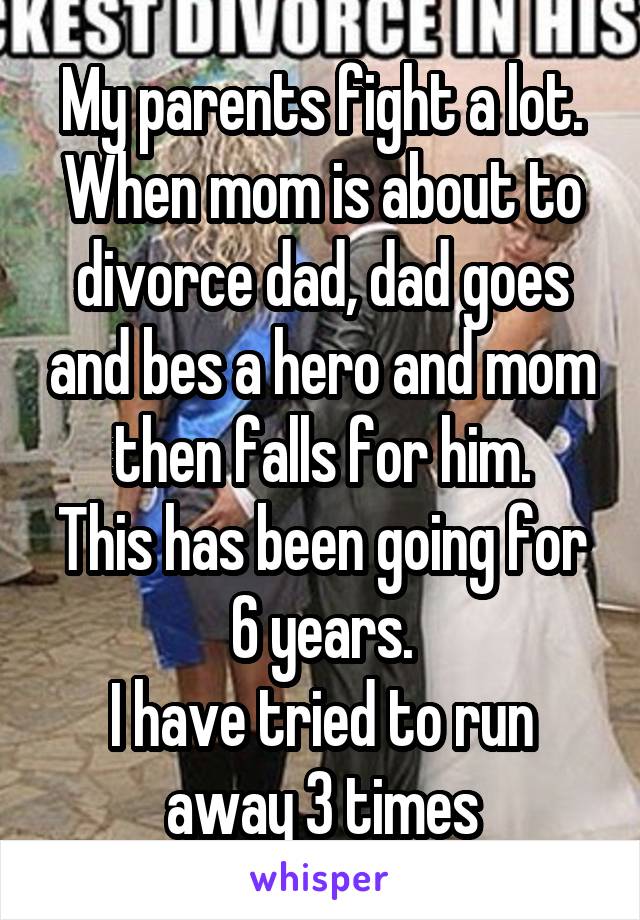 My parents fight a lot. When mom is about to divorce dad, dad goes and bes a hero and mom then falls for him.
This has been going for 6 years.
I have tried to run away 3 times