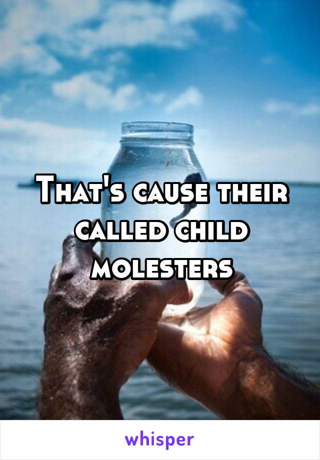 That's cause their called child molesters