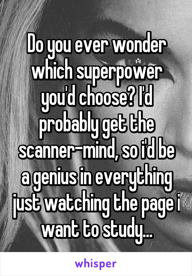 Do you ever wonder which superpower you'd choose? I'd probably get the scanner-mind, so i'd be a genius in everything just watching the page i want to study...