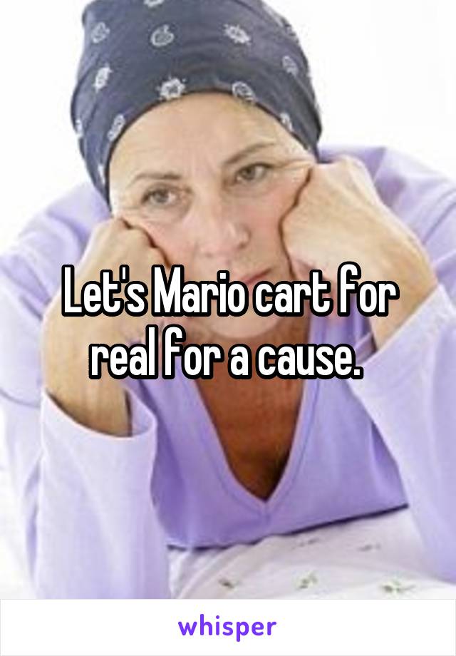 Let's Mario cart for real for a cause. 