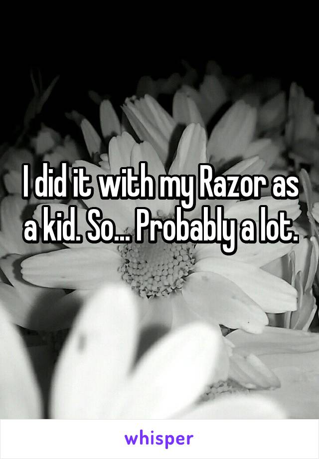 I did it with my Razor as a kid. So... Probably a lot. 