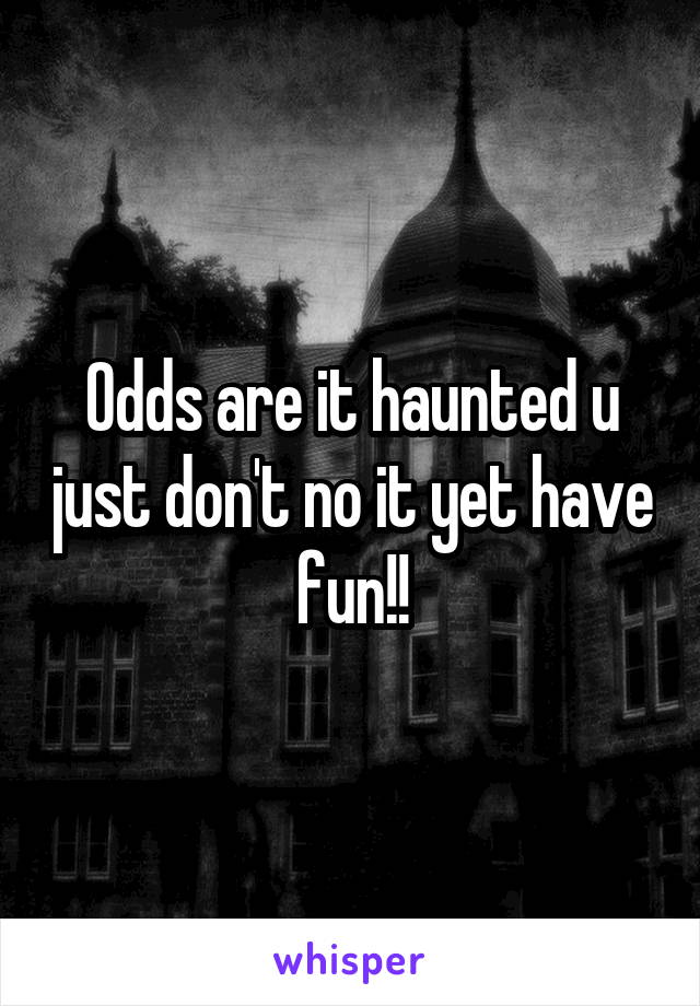 Odds are it haunted u just don't no it yet have fun!!