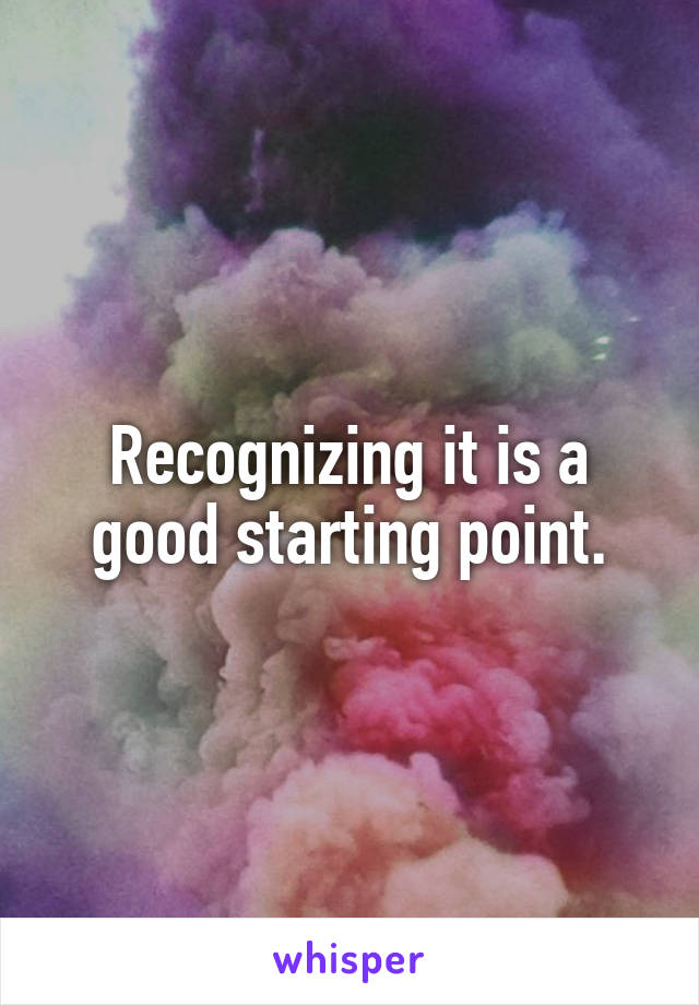 Recognizing it is a good starting point.