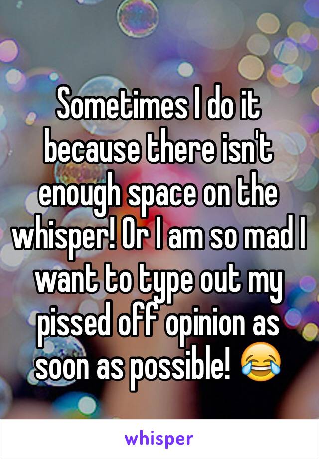 Sometimes I do it because there isn't enough space on the whisper! Or I am so mad I want to type out my pissed off opinion as soon as possible! 😂