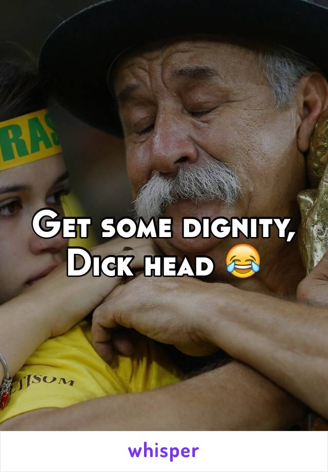 Get some dignity, Dick head 😂