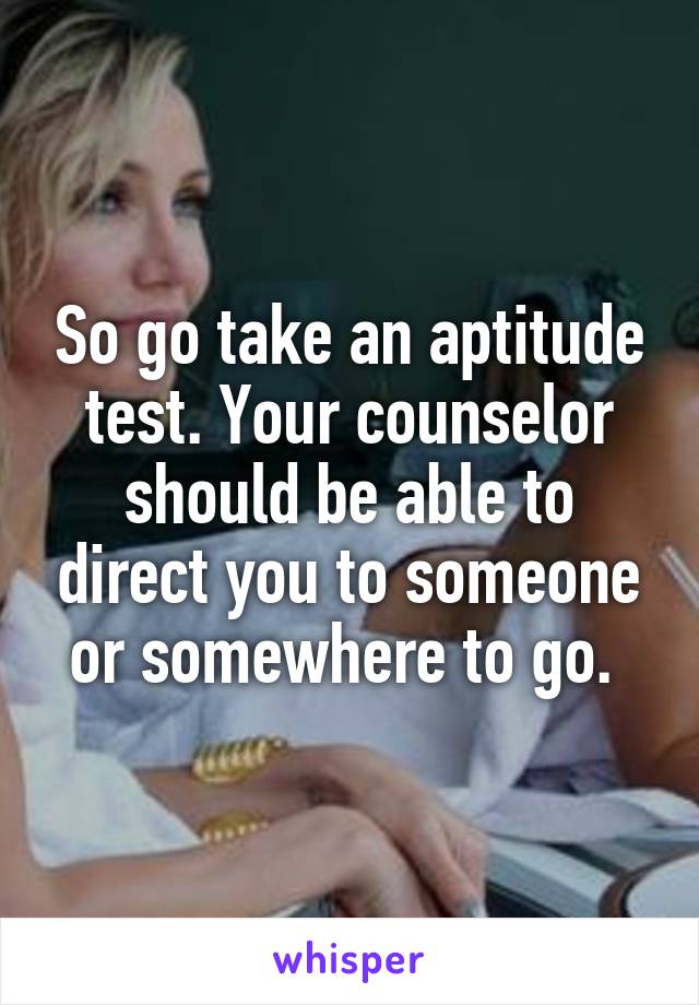 So go take an aptitude test. Your counselor should be able to direct you to someone or somewhere to go. 