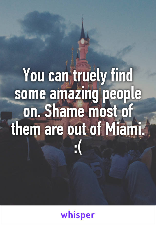 You can truely find some amazing people on. Shame most of them are out of Miami. :(