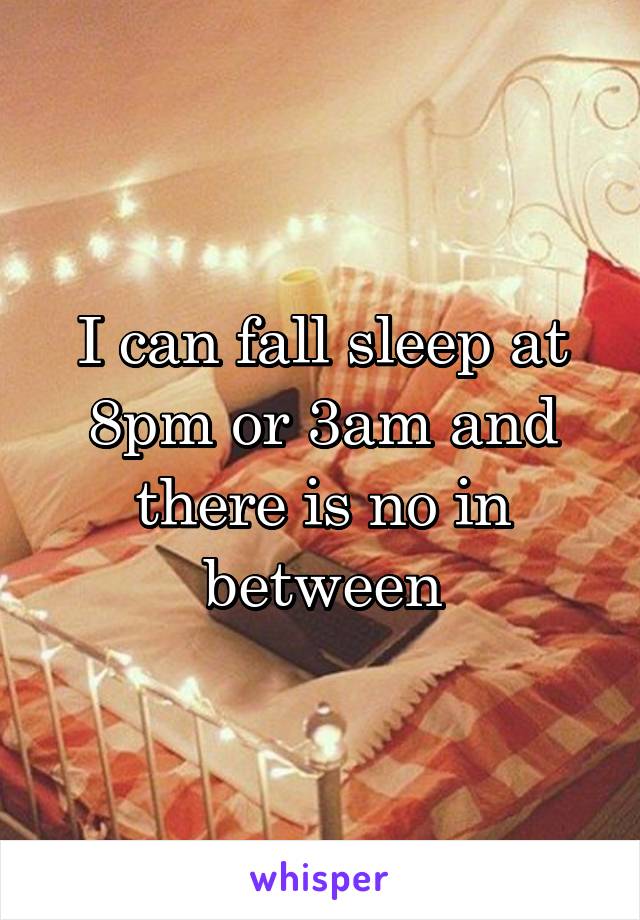 I can fall sleep at 8pm or 3am and there is no in between