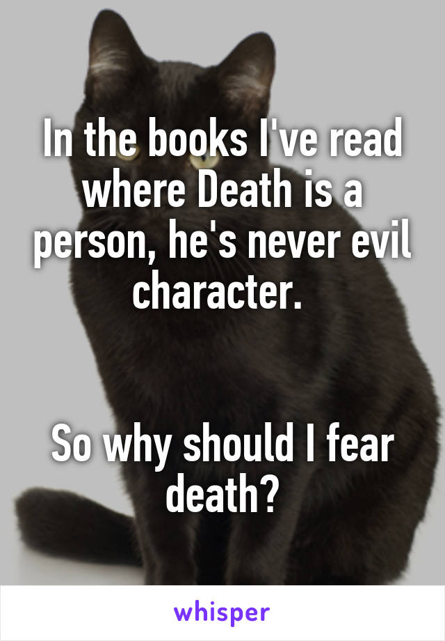 In the books I've read where Death is a person, he's never evil character. 


So why should I fear death?