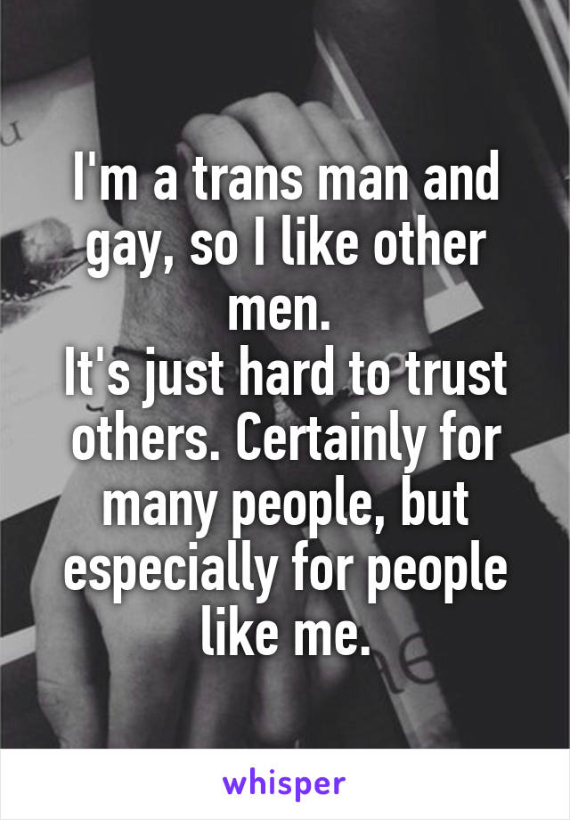 I'm a trans man and gay, so I like other men. 
It's just hard to trust others. Certainly for many people, but especially for people like me.
