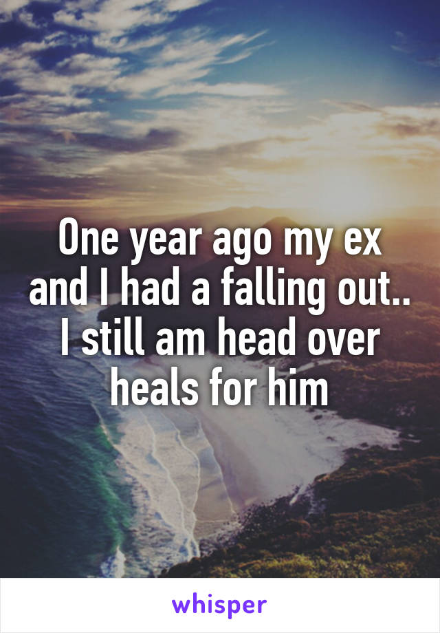 One year ago my ex and I had a falling out.. I still am head over heals for him
