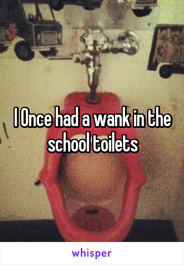 I Once had a wank in the school toilets