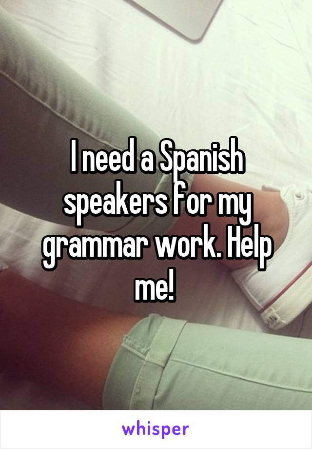 I need a Spanish speakers for my grammar work. Help me! 