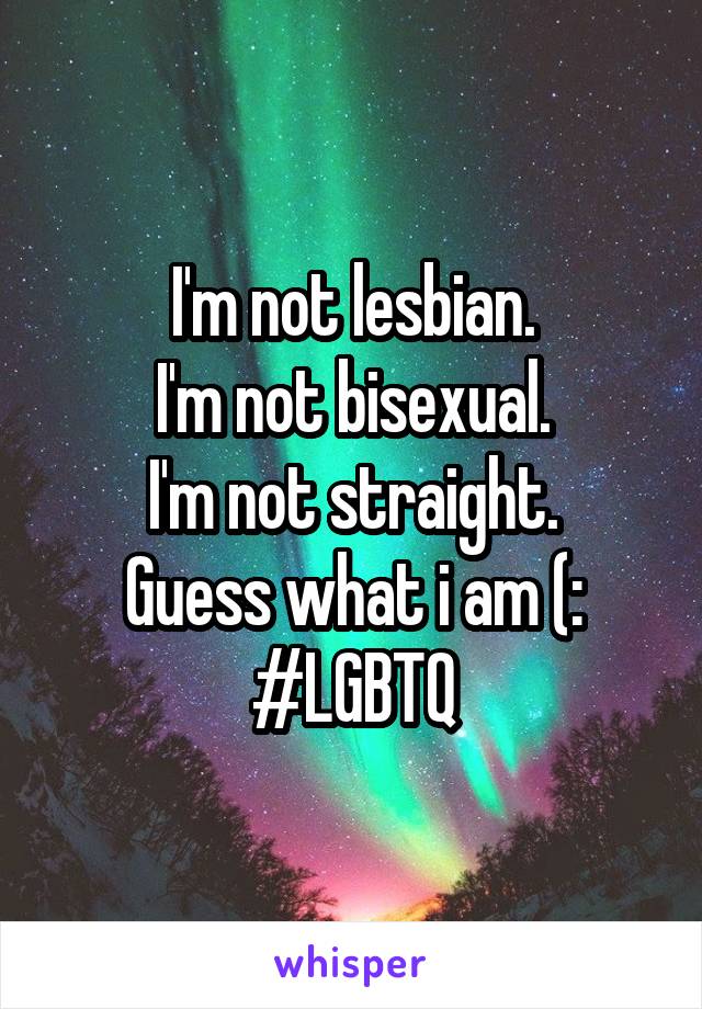 I'm not lesbian.
I'm not bisexual.
I'm not straight.
Guess what i am (:
#LGBTQ