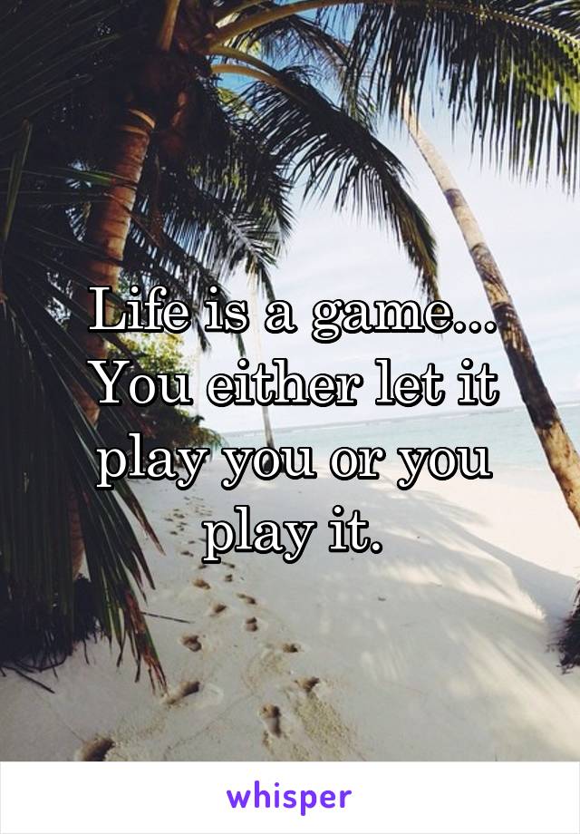 Life is a game... You either let it play you or you play it.