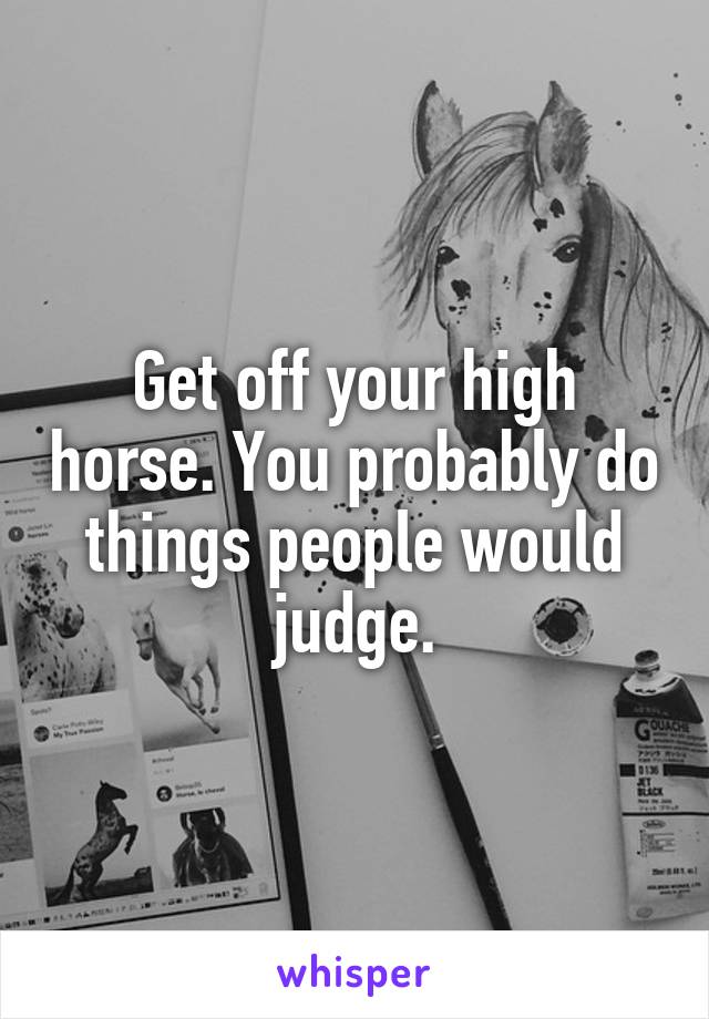 Get off your high horse. You probably do things people would judge.