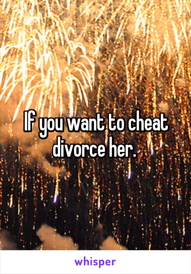 If you want to cheat divorce her. 