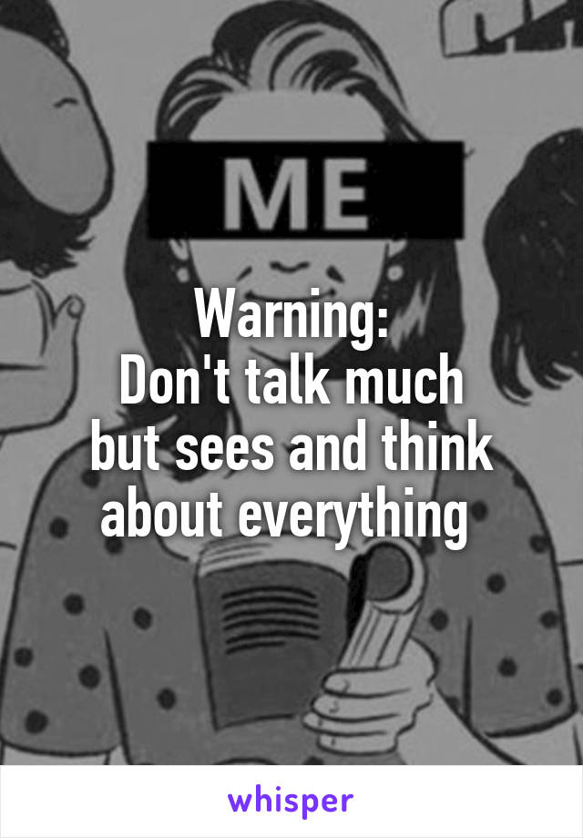 Warning:
Don't talk much
but sees and think about everything 