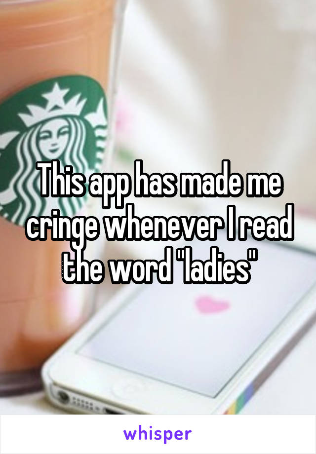 This app has made me cringe whenever I read the word "ladies"