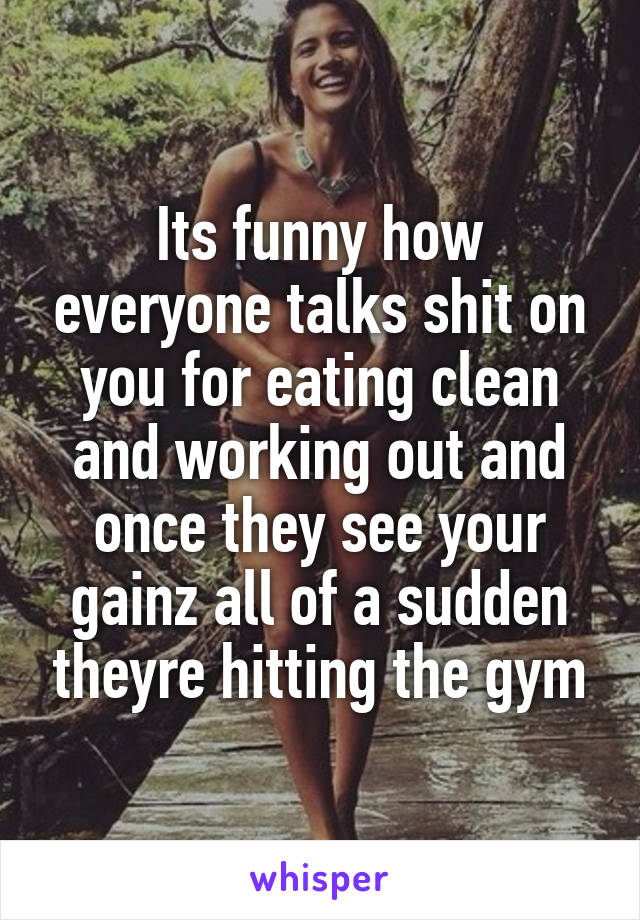 Its funny how everyone talks shit on you for eating clean and working out and once they see your gainz all of a sudden theyre hitting the gym