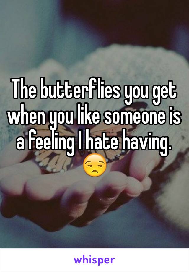 The butterflies you get when you like someone is  a feeling I hate having. 
😒
