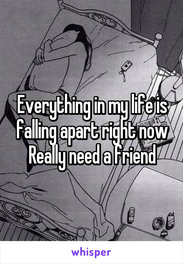 Everything in my life is falling apart right now
Really need a friend